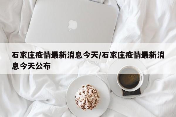 石家庄疫情最新消息今天/石家庄疫情最新消息今天公布