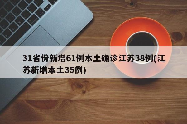31省份新增61例本土确诊江苏38例(江苏新增本土35例)