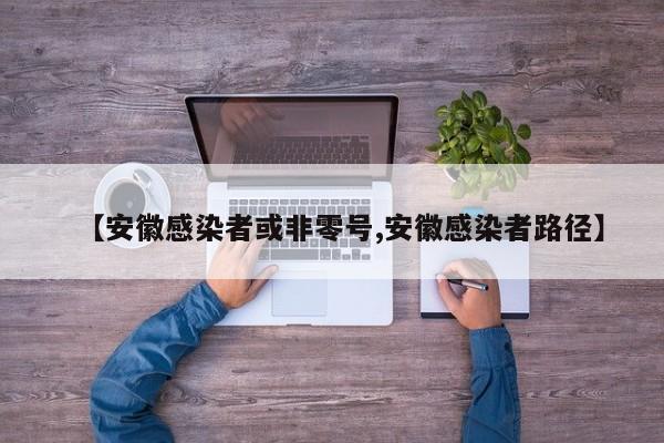 【安徽感染者或非零号,安徽感染者路径】