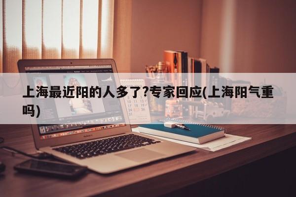 上海最近阳的人多了?专家回应(上海阳气重吗)