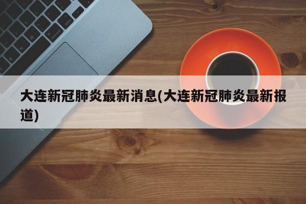 大连新冠肺炎最新消息(大连新冠肺炎最新报道)