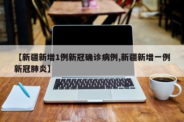 【新疆新增1例新冠确诊病例,新疆新增一例新冠肺炎】