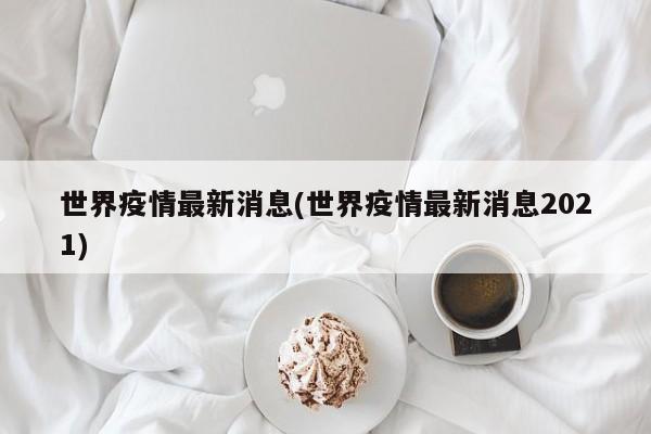 世界疫情最新消息(世界疫情最新消息2021)