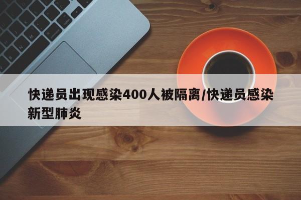 快递员出现感染400人被隔离/快递员感染新型肺炎