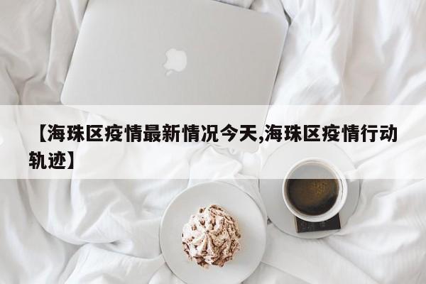 【海珠区疫情最新情况今天,海珠区疫情行动轨迹】