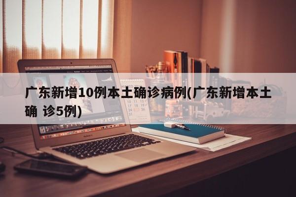 广东新增10例本土确诊病例(广东新增本土确 诊5例)