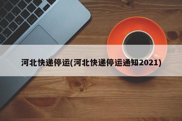 河北快递停运(河北快递停运通知2021)