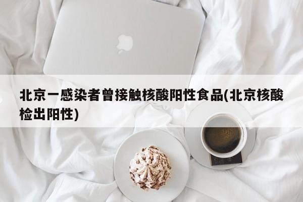 北京一感染者曾接触核酸阳性食品(北京核酸检出阳性)