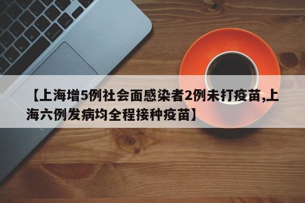 【上海增5例社会面感染者2例未打疫苗,上海六例发病均全程接种疫苗】