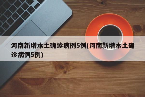 河南新增本土确诊病例5例(河南新增本土确诊病例5例)