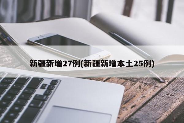 新疆新增27例(新疆新增本土25例)