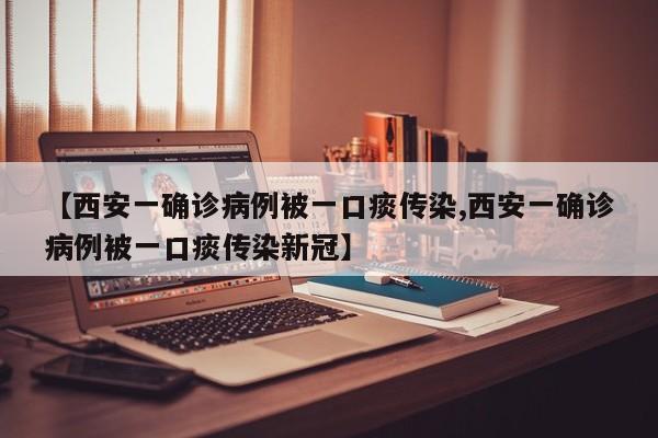 【西安一确诊病例被一口痰传染,西安一确诊病例被一口痰传染新冠】