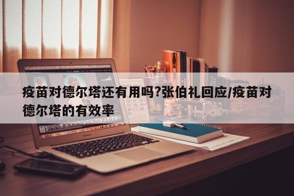 疫苗对德尔塔还有用吗?张伯礼回应/疫苗对德尔塔的有效率