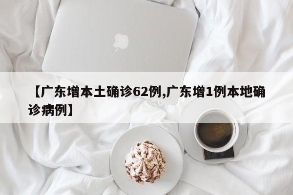 【广东增本土确诊62例,广东增1例本地确诊病例】