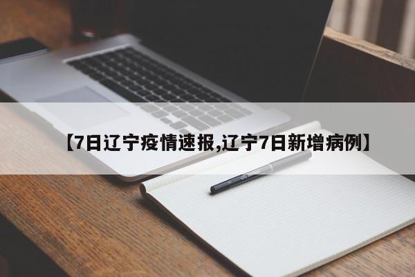 【7日辽宁疫情速报,辽宁7日新增病例】