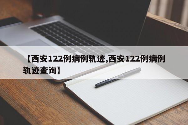 【西安122例病例轨迹,西安122例病例轨迹查询】