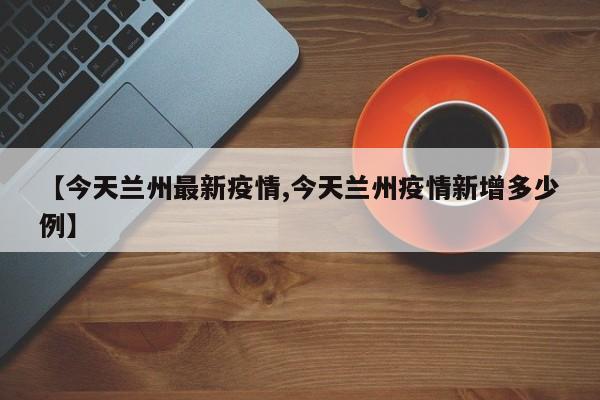 【今天兰州最新疫情,今天兰州疫情新增多少例】