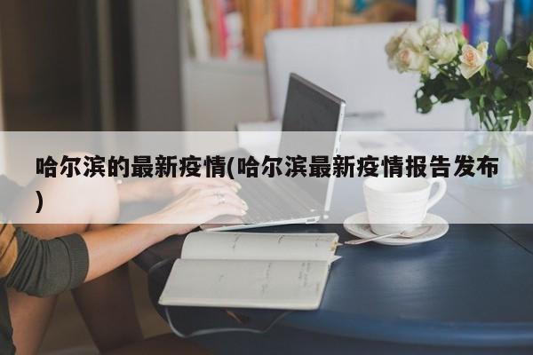 哈尔滨的最新疫情(哈尔滨最新疫情报告发布)