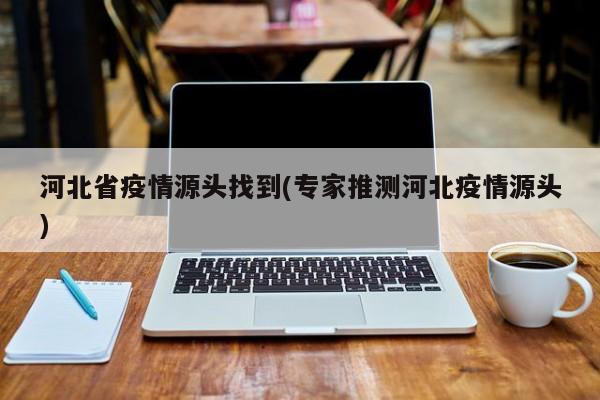 河北省疫情源头找到(专家推测河北疫情源头)