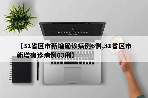 【31省区市新增确诊病例6例,31省区市新增确诊病例63例】
