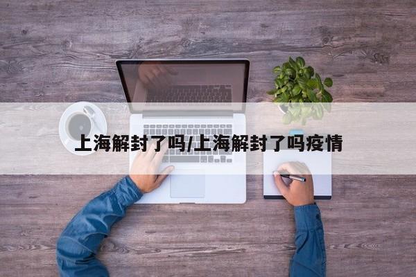 上海解封了吗/上海解封了吗疫情