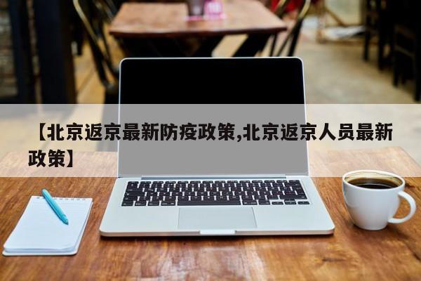 【北京返京最新防疫政策,北京返京人员最新政策】