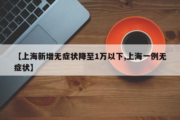 【上海新增无症状降至1万以下,上海一例无症状】