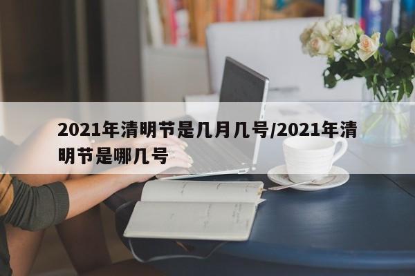 2021年清明节是几月几号/2021年清明节是哪几号