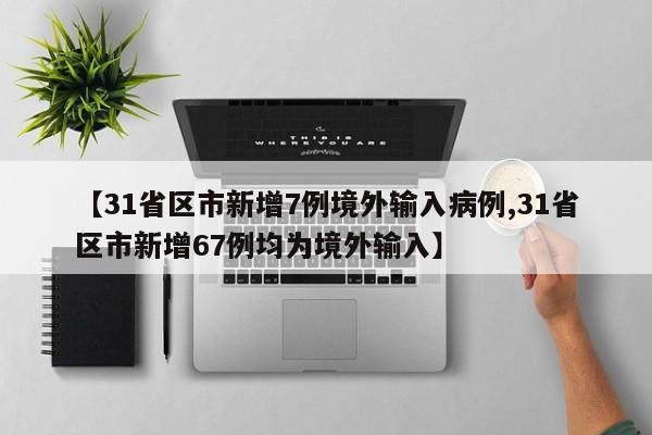 【31省区市新增7例境外输入病例,31省区市新增67例均为境外输入】