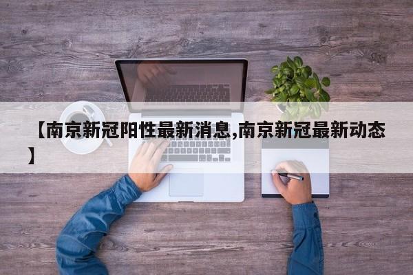 【南京新冠阳性最新消息,南京新冠最新动态】