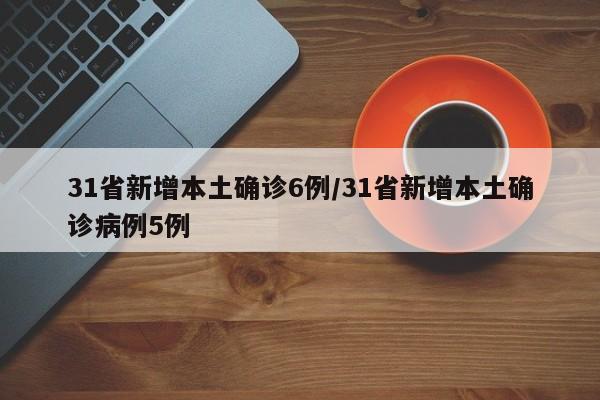 31省新增本土确诊6例/31省新增本土确诊病例5例
