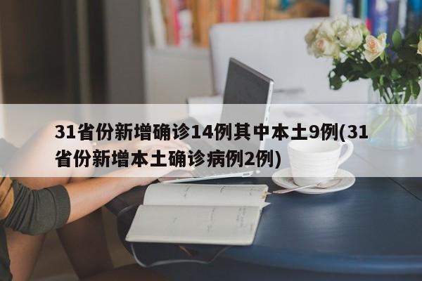 31省份新增确诊14例其中本土9例(31省份新增本土确诊病例2例)