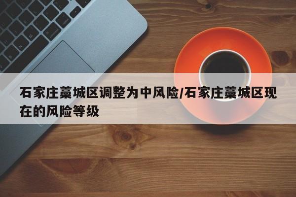 石家庄藁城区调整为中风险/石家庄藁城区现在的风险等级