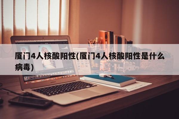 厦门4人核酸阳性(厦门4人核酸阳性是什么病毒)