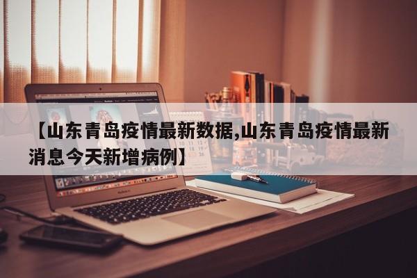 【山东青岛疫情最新数据,山东青岛疫情最新消息今天新增病例】