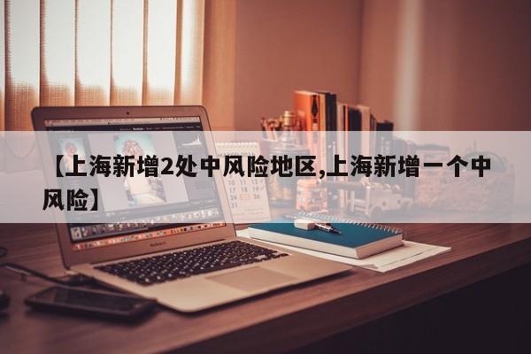 【上海新增2处中风险地区,上海新增一个中风险】