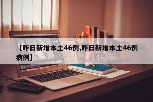 【昨日新增本土46例,昨日新增本土46例病例】