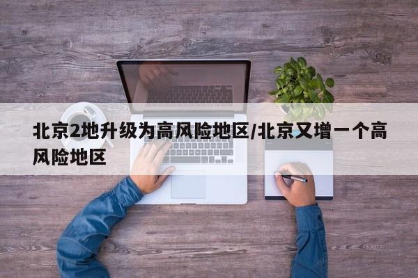 北京2地升级为高风险地区/北京又增一个高风险地区