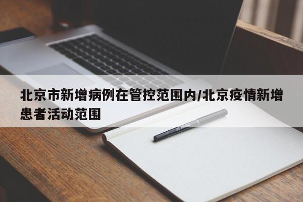 北京市新增病例在管控范围内/北京疫情新增患者活动范围