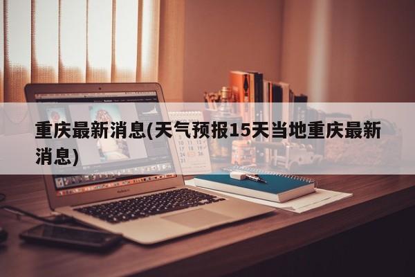重庆最新消息(天气预报15天当地重庆最新消息)