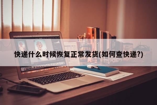 快递什么时候恢复正常发货(如何查快递?)