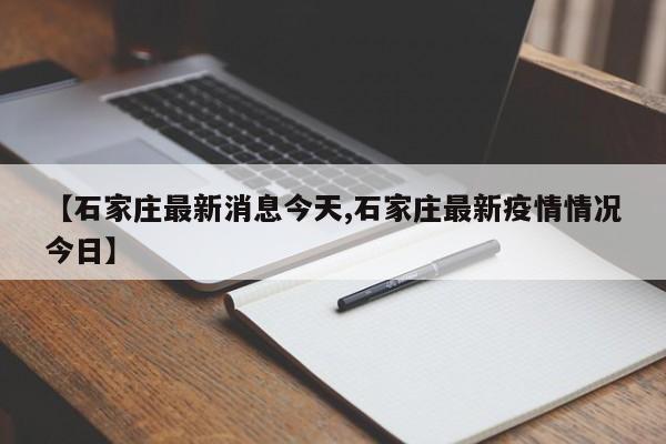 【石家庄最新消息今天,石家庄最新疫情情况今日】