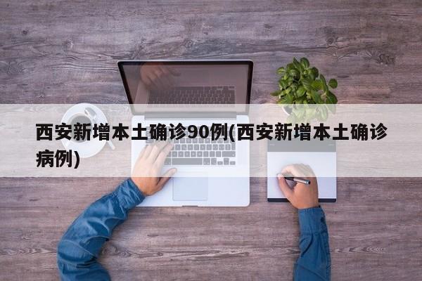西安新增本土确诊90例(西安新增本土确诊病例)