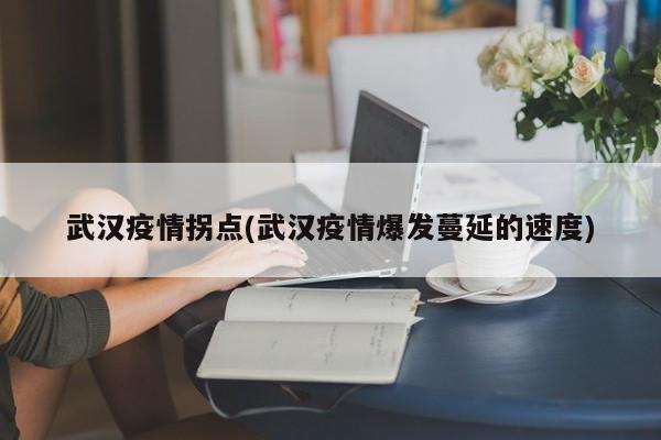 武汉疫情拐点(武汉疫情爆发蔓延的速度)