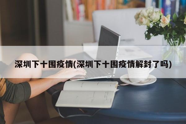 深圳下十围疫情(深圳下十围疫情解封了吗)