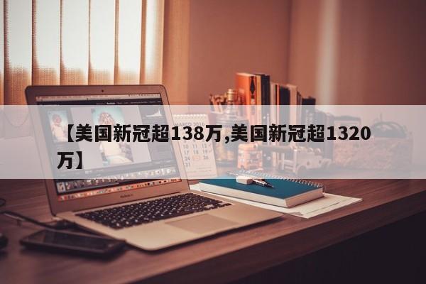【美国新冠超138万,美国新冠超1320万】