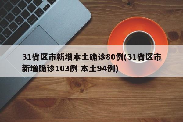 31省区市新增本土确诊80例(31省区市新增确诊103例 本土94例)