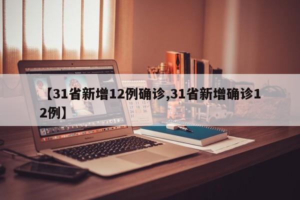 【31省新增12例确诊,31省新增确诊12例】