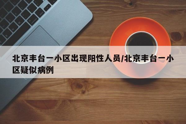 北京丰台一小区出现阳性人员/北京丰台一小区疑似病例