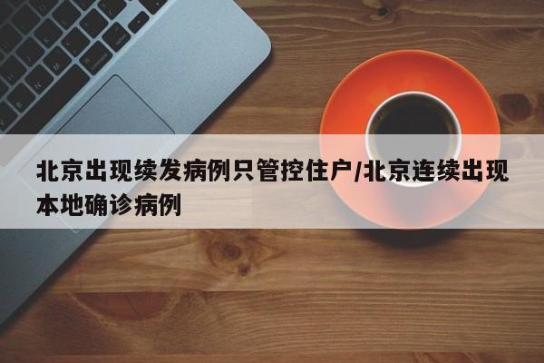北京出现续发病例只管控住户/北京连续出现本地确诊病例